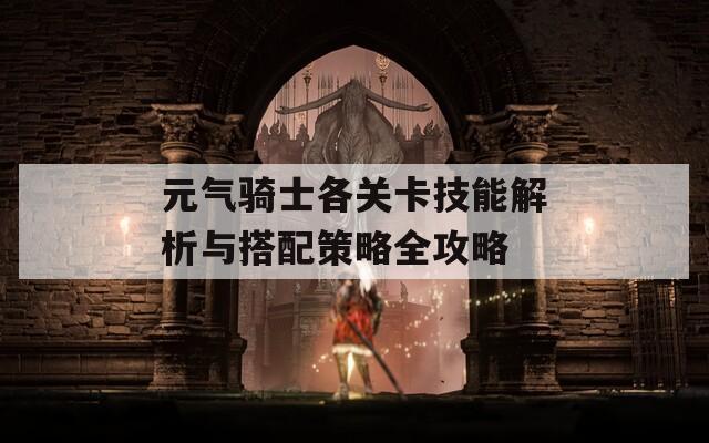 元气骑士各关卡技能解析与搭配策略全攻略