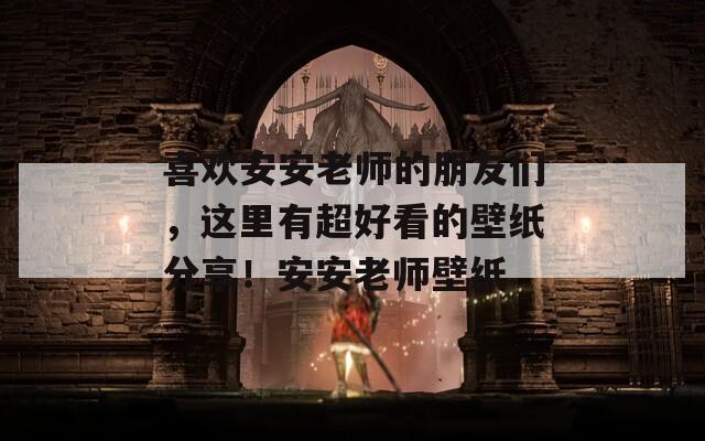 喜欢安安老师的朋友们，这里有超好看的壁纸分享！安安老师壁纸