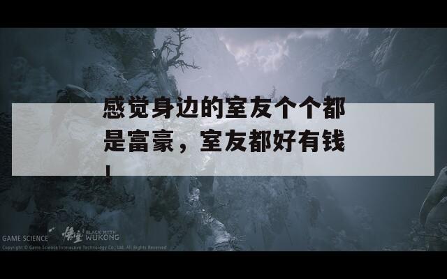 感觉身边的室友个个都是富豪，室友都好有钱！