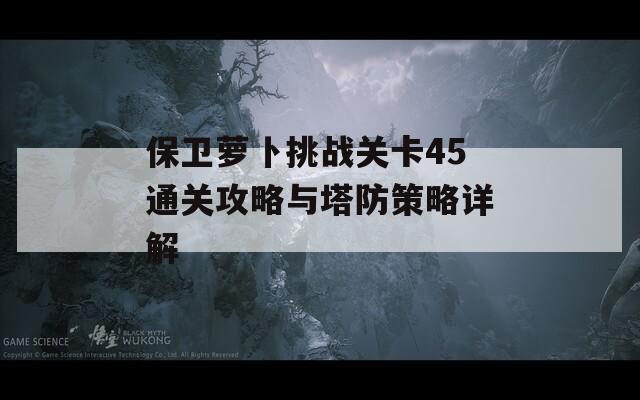 保卫萝卜挑战关卡45通关攻略与塔防策略详解