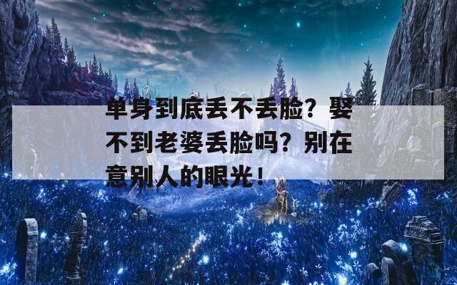单身到底丢不丢脸？娶不到老婆丢脸吗？别在意别人的眼光！