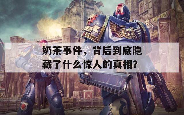 奶茶事件，背后到底隐藏了什么惊人的真相？