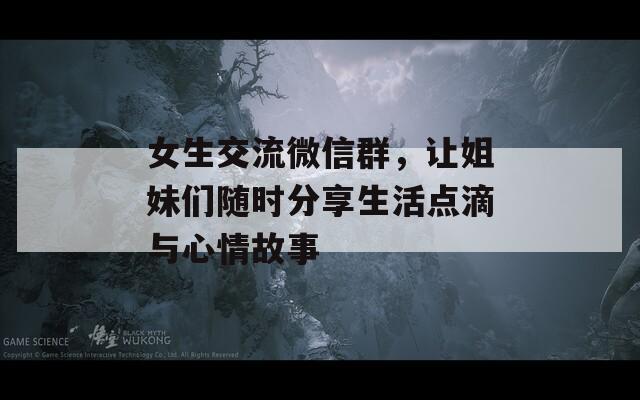 女生交流微信群，让姐妹们随时分享生活点滴与心情故事