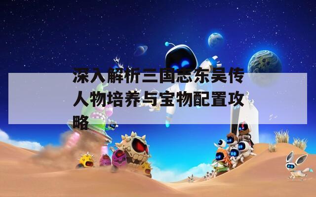 深入解析三国志东吴传人物培养与宝物配置攻略