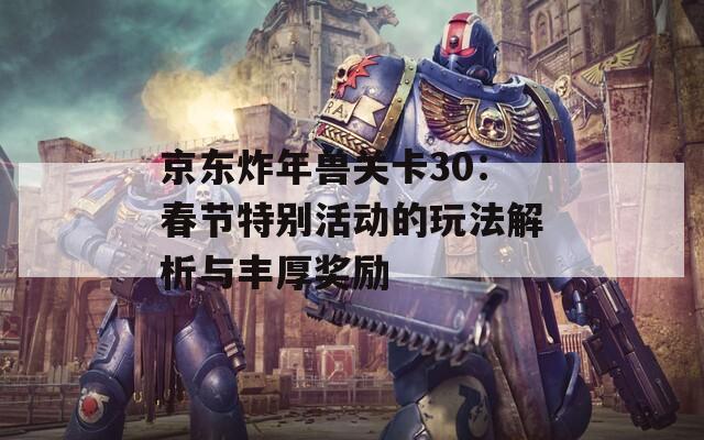 京东炸年兽关卡30：春节特别活动的玩法解析与丰厚奖励