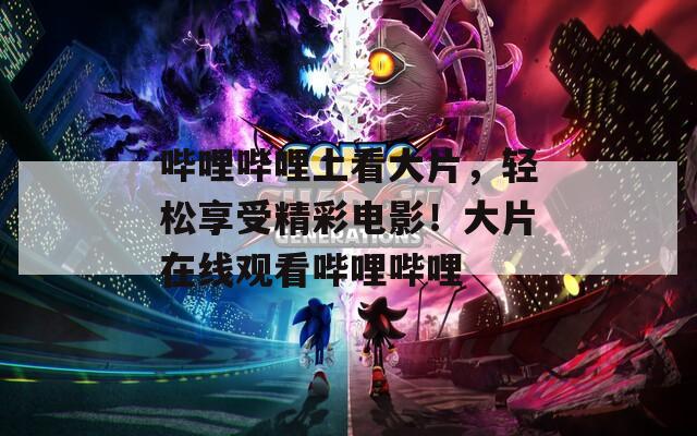 哔哩哔哩上看大片，轻松享受精彩电影！大片在线观看哔哩哔哩