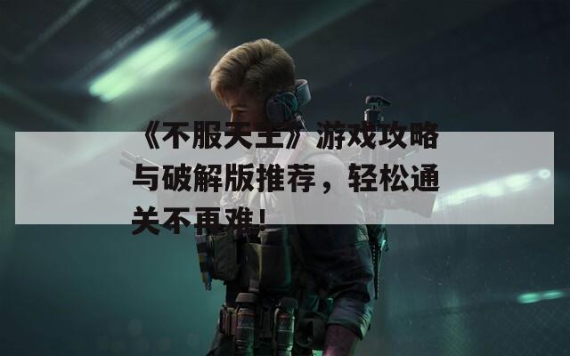 《不服天王》游戏攻略与破解版推荐，轻松通关不再难！