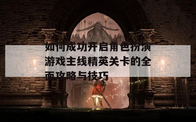 如何成功开启角色扮演游戏主线精英关卡的全面攻略与技巧
