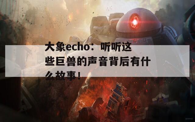 大象echo：听听这些巨兽的声音背后有什么故事！
