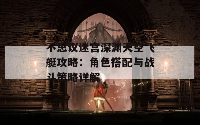 不思议迷宫深渊天空飞艇攻略：角色搭配与战斗策略详解