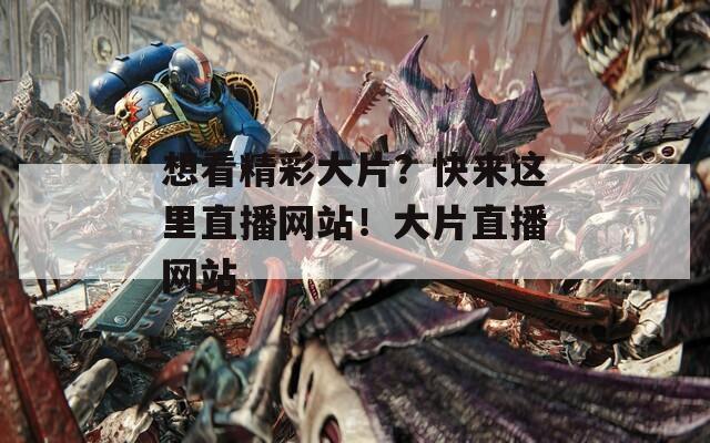 想看精彩大片？快来这里直播网站！大片直播网站