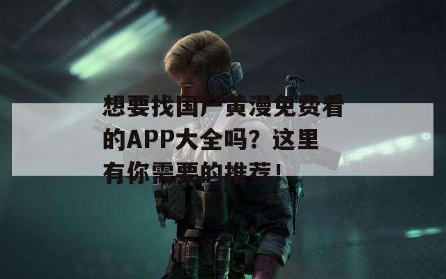 想要找国产黄漫免费看的APP大全吗？这里有你需要的推荐！