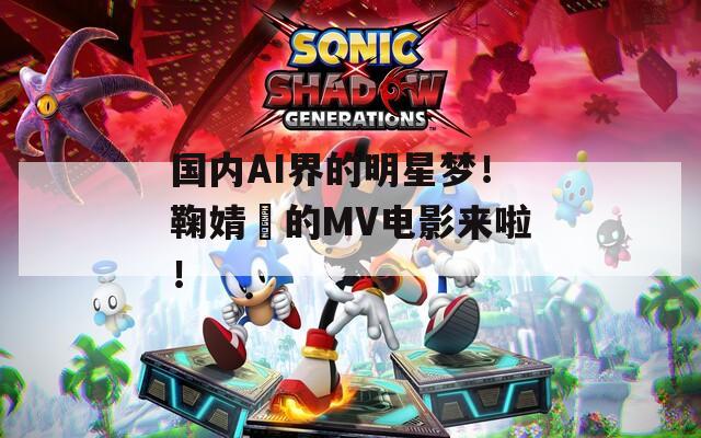国内AI界的明星梦！鞠婧祎的MV电影来啦！