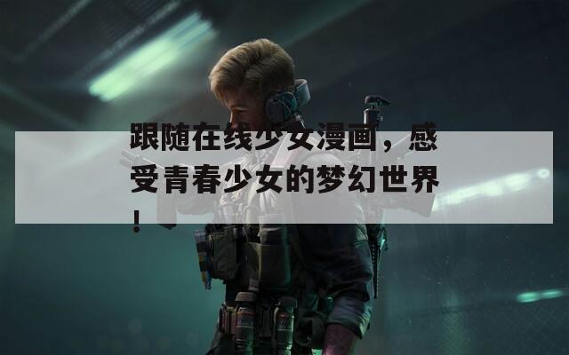 跟随在线少女漫画，感受青春少女的梦幻世界！