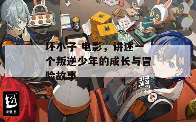 坏小子 电影，讲述一个叛逆少年的成长与冒险故事