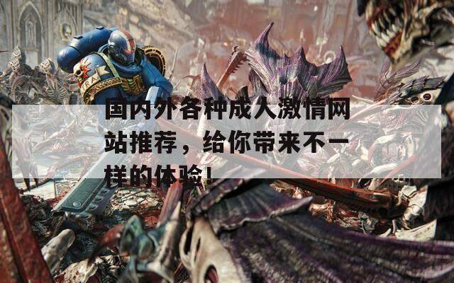 国内外各种成人激情网站推荐，给你带来不一样的体验！