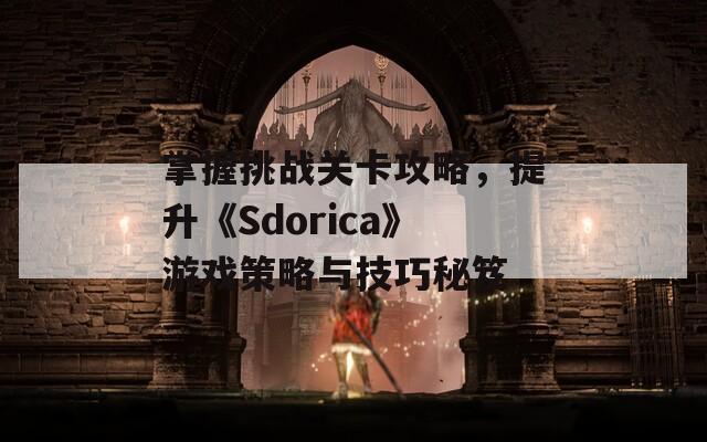 掌握挑战关卡攻略，提升《Sdorica》游戏策略与技巧秘笈