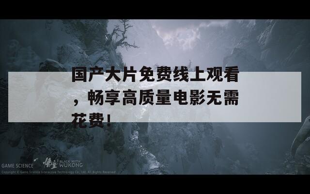 国产大片免费线上观看，畅享高质量电影无需花费！