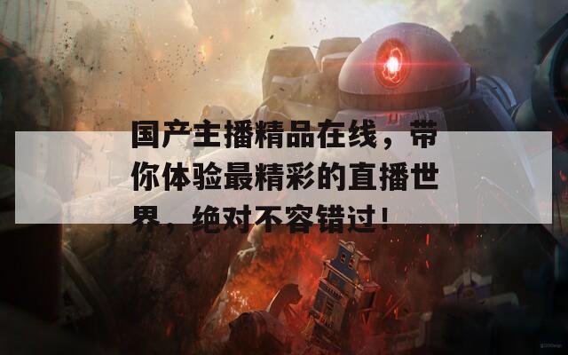国产主播精品在线，带你体验最精彩的直播世界，绝对不容错过！