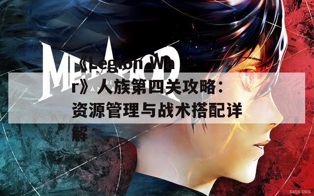 《Legion War》人族第四关攻略：资源管理与战术搭配详解