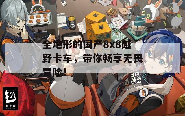 全地形的国产8x8越野卡车，带你畅享无畏冒险！