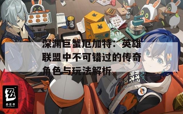 深渊巨蟹厄加特：英雄联盟中不可错过的传奇角色与玩法解析