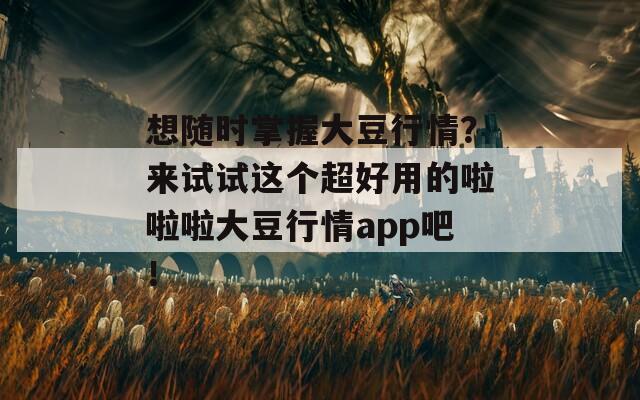 想随时掌握大豆行情？来试试这个超好用的啦啦啦大豆行情app吧！