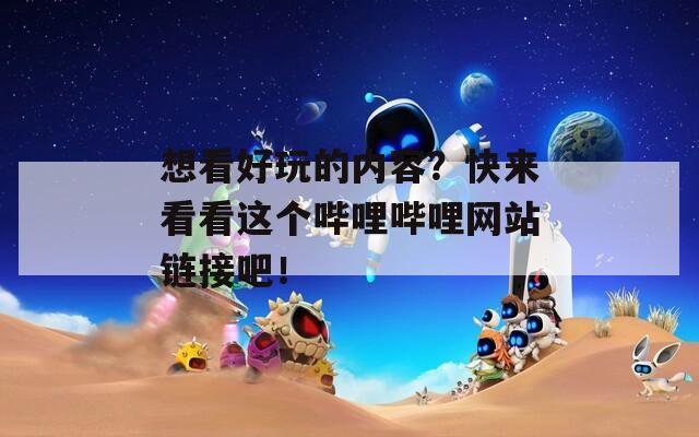 想看好玩的内容？快来看看这个哔哩哔哩网站链接吧！