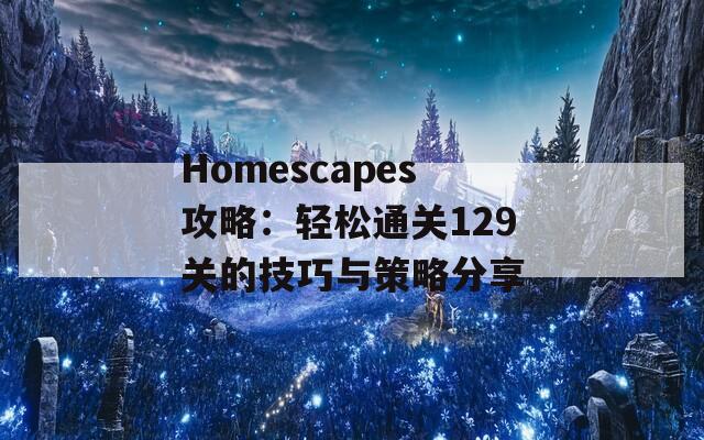 Homescapes攻略：轻松通关129关的技巧与策略分享