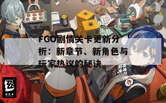 FGO剧情关卡更新分析：新章节、新角色与玩家热议的秘诀