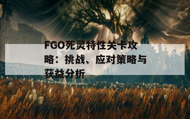 FGO死灵特性关卡攻略：挑战、应对策略与获益分析