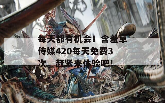 每天都有机会！含羞草传媒420每天免费3次，赶紧来体验吧！