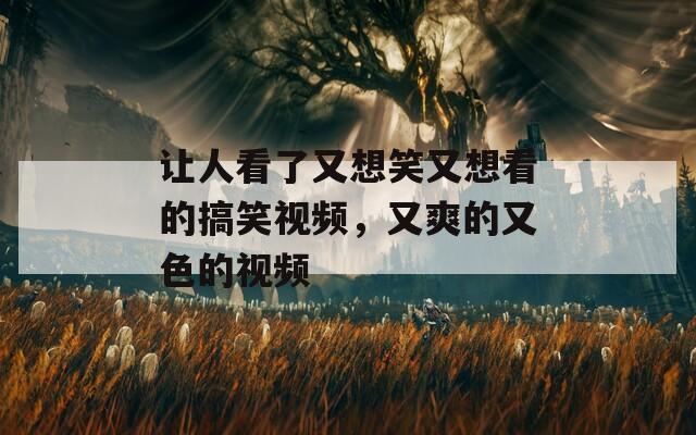 让人看了又想笑又想看的搞笑视频，又爽的又色的视频