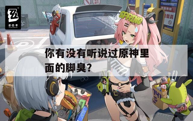 你有没有听说过原神里面的脚臭？