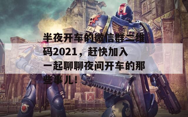 半夜开车的微信群二维码2021，赶快加入一起聊聊夜间开车的那些事儿！