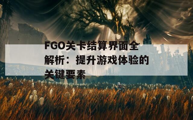 FGO关卡结算界面全解析：提升游戏体验的关键要素