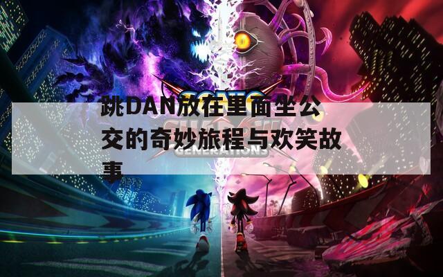 跳DAN放在里面坐公交的奇妙旅程与欢笑故事