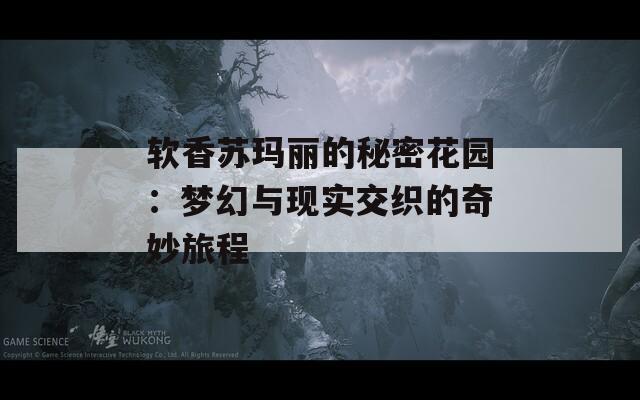 软香苏玛丽的秘密花园：梦幻与现实交织的奇妙旅程