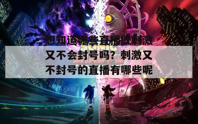 想知道哪些直播既刺激又不会封号吗？刺激又不封号的直播有哪些呢？