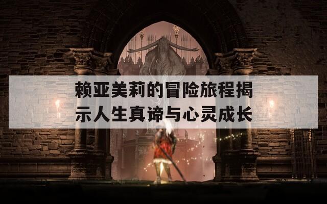赖亚美莉的冒险旅程揭示人生真谛与心灵成长
