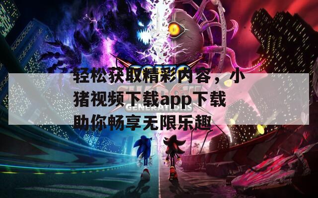 轻松获取精彩内容，小猪视频下载app下载助你畅享无限乐趣