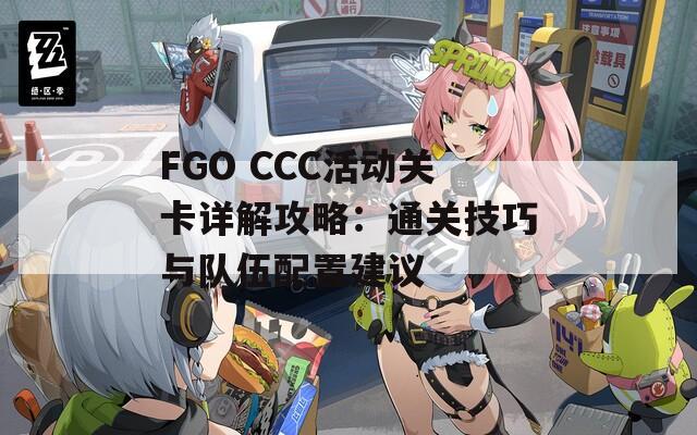 FGO CCC活动关卡详解攻略：通关技巧与队伍配置建议