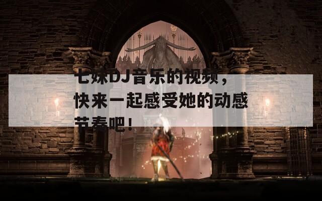 七妹DJ音乐的视频，快来一起感受她的动感节奏吧！