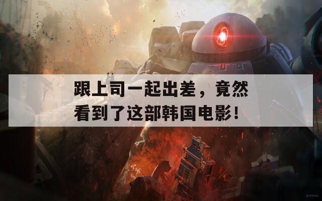 跟上司一起出差，竟然看到了这部韩国电影！