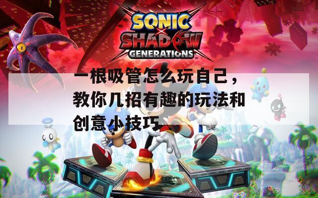 一根吸管怎么玩自己，教你几招有趣的玩法和创意小技巧