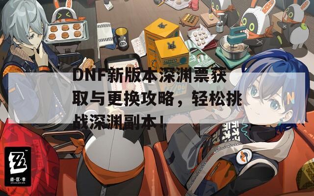DNF新版本深渊票获取与更换攻略，轻松挑战深渊副本！