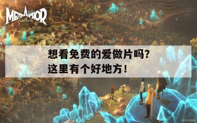 想看免费的爱做片吗？这里有个好地方！