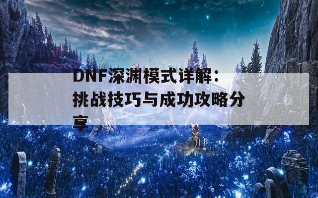 DNF深渊模式详解：挑战技巧与成功攻略分享