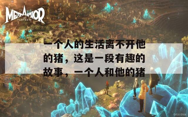 一个人的生活离不开他的猪，这是一段有趣的故事，一个人和他的猪