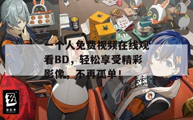 一个人免费视频在线观看BD，轻松享受精彩影像，不再孤单！